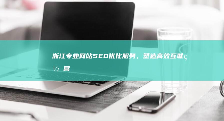 浙江专业网站SEO优化服务，塑造高效互联网营销新境界