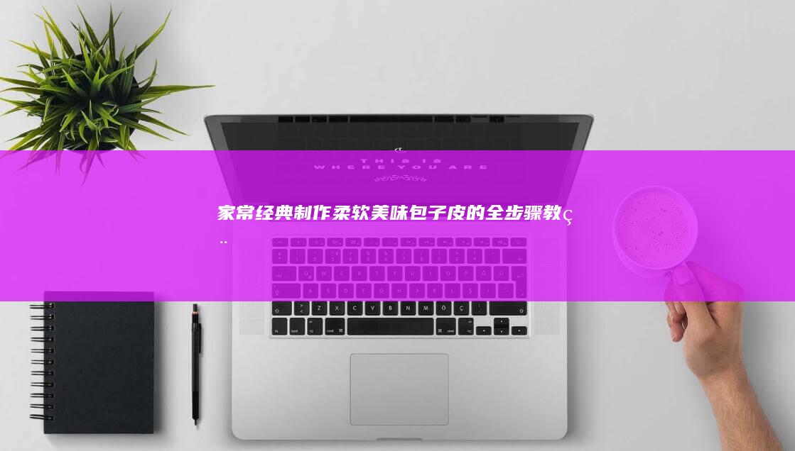 家常经典：制作柔软美味包子皮的全 步骤教程